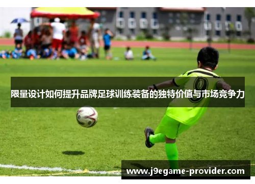限量设计如何提升品牌足球训练装备的独特价值与市场竞争力