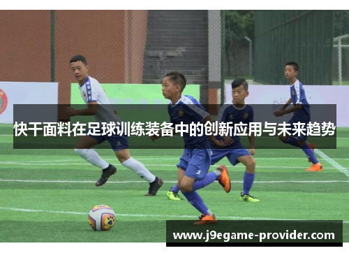 快干面料在足球训练装备中的创新应用与未来趋势